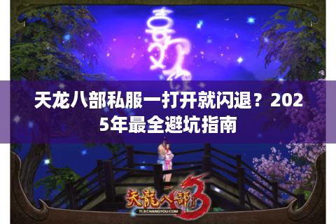 天龙八部私服一打开就闪退？2025年最全避坑指南
