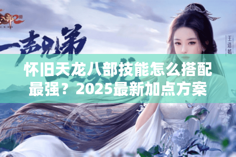 怀旧天龙八部技能怎么搭配最强？2025最新加点方案解析