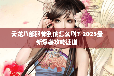 天龙八部服饰到底怎么刷？2025最新爆装攻略速递
