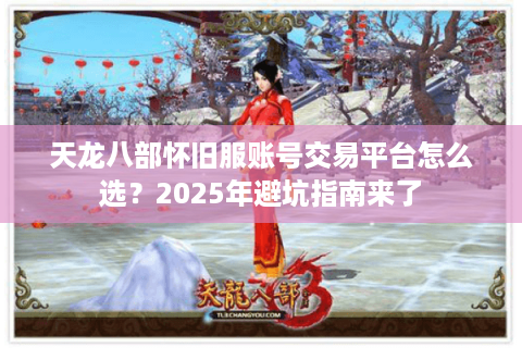 天龙八部怀旧服账号交易平台怎么选？2025年避坑指南来了