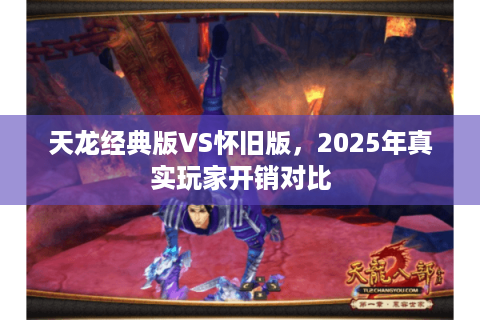天龙经典版VS怀旧版,2025年真实玩家开销对比 天龙经典版VS怀旧版,2025年真实玩家开销对比