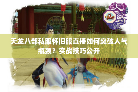 天龙八部私服怀旧服直播如何突破人气瓶颈？实战技巧公开