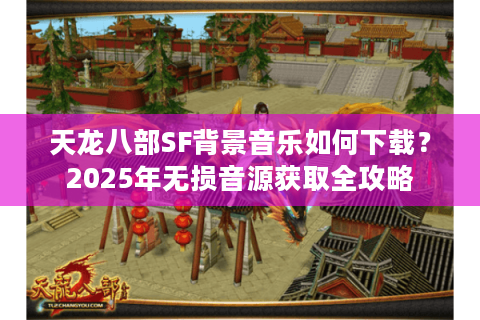 天龙八部SF背景音乐如何下载？2025年无损音源获取全攻略