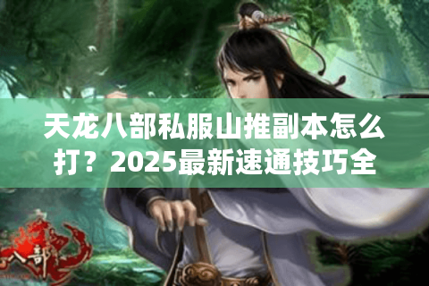 天龙八部私服山推副本怎么打？2025最新速通技巧全解析