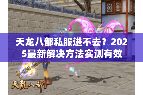 天龙八部私服进不去?2025最新解决方法实测有效 天龙八部私服进不去?2025最新解决方法实测有效