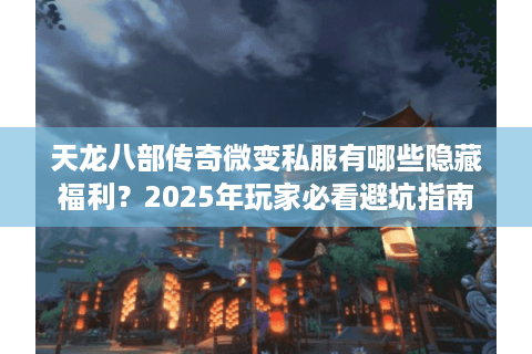 天龙八部传奇微变私服有哪些隐藏福利？2025年玩家必看避坑指南