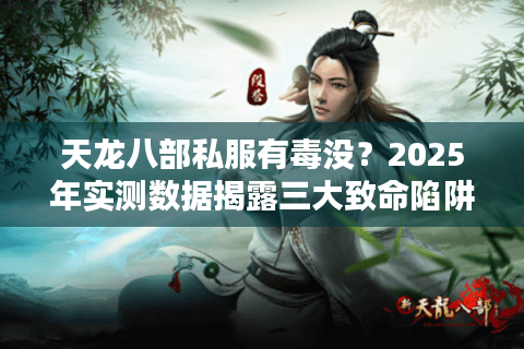 天龙八部私服有毒没？2025年实测数据揭露三大致命陷阱