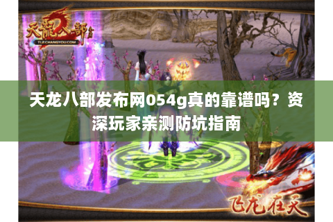 天龙八部发布网054g真的靠谱吗？资深玩家亲测防坑指南