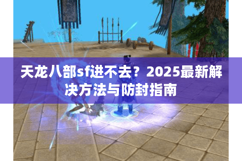 天龙八部sf进不去？2025最新解决方法与防封指南
