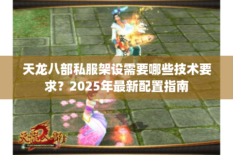天龙八部私服架设需要哪些技术要求?2025年最新配置指南 天龙八部私服架设需要哪些技术要求?2025年最新配置指南