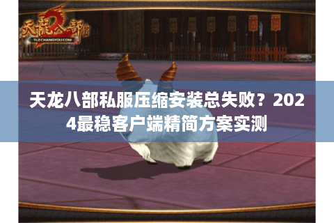 天龙八部私服压缩安装总失败？2024最稳客户端精简方案实测