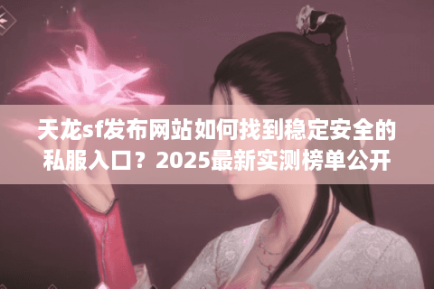 天龙sf发布网站如何找到稳定安全的私服入口？2025最新实测榜单公开