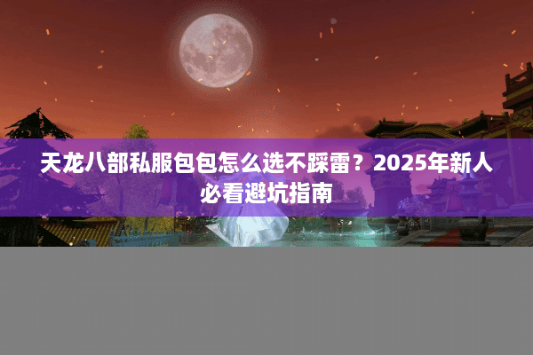 天龙八部私服包包怎么选不踩雷？2025年新人必看避坑指南