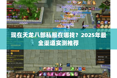现在天龙八部私服在哪找？2025年最全渠道实测推荐