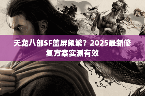 天龙八部SF蓝屏频繁？2025最新修复方案实测有效