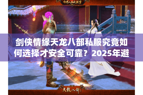 剑侠情缘天龙八部私服究竟如何选择才安全可靠？2025年避坑指南