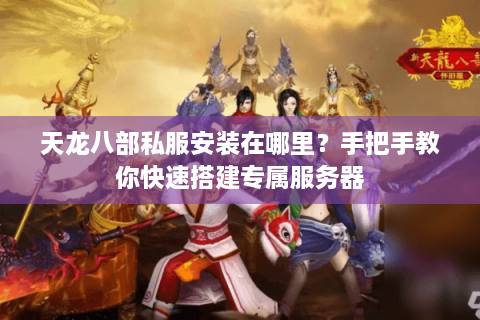 天龙八部私服安装在哪里？手把手教你快速搭建专属服务器