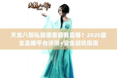 天龙八部私服哪里能看直播？2025最全直播平台评测+安全避坑指南