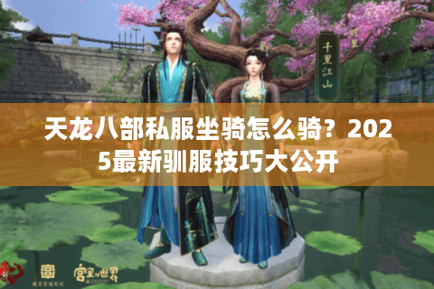 天龙八部私服坐骑怎么骑？2025最新驯服技巧大公开