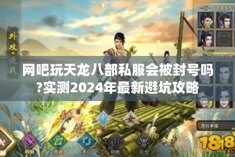 网吧玩天龙八部私服会被封号吗?实测2024年最新避坑攻略