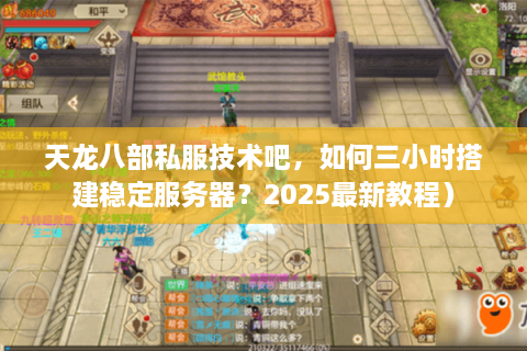 天龙八部私服技术吧，如何三小时搭建稳定服务器？2025最新教程）
