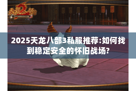 2025天龙八部3私服推荐:如何找到稳定安全的怀旧战场?