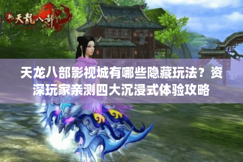 天龙八部影视城有哪些隐藏玩法？资深玩家亲测四大沉浸式体验攻略