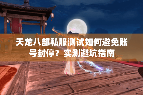 天龙八部私服测试如何避免账号封停？实测避坑指南