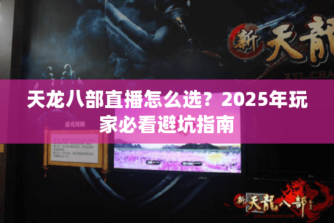 天龙八部直播怎么选？2025年玩家必看避坑指南