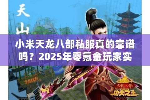小米天龙八部私服真的靠谱吗？2025年零氪金玩家实测报告