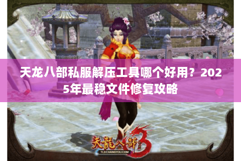 天龙八部私服解压工具哪个好用？2025年最稳文件修复攻略