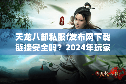 天龙八部私服f发布网下载链接安全吗?2024年玩家防骗手册 天龙八部私服f发布网下载链接安全吗?2024年玩家防骗手册