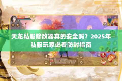 天龙私服修改器真的安全吗？2025年私服玩家必看防封指南