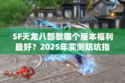 SF天龙八部歌哪个版本福利最好？2025年实测防坑指南