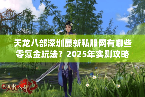 天龙八部深圳最新私服网有哪些零氪金玩法？2025年实测攻略