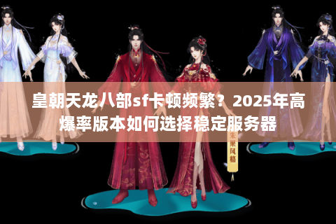 皇朝天龙八部sf卡顿频繁？2025年高爆率版本如何选择稳定服务器