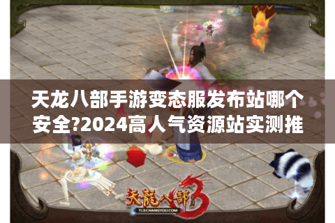 天龙八部手游变态服发布站哪个安全?2024高人气资源站实测推荐