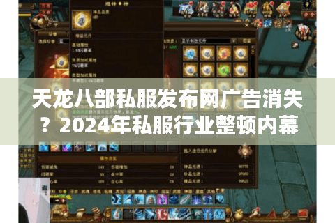 天龙八部私服发布网广告消失？2024年私服行业整顿内幕揭秘