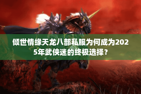 倾世情缘天龙八部私服为何成为2025年武侠迷的终极选择？