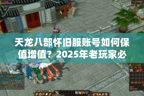 天龙八部怀旧服账号如何保值增值？2025年老玩家必看的防坑指南