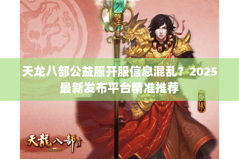 天龙八部公益服开服信息混乱？2025最新发布平台精准推荐