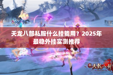天龙八部私服什么挂能用？2025年最稳外挂实测推荐