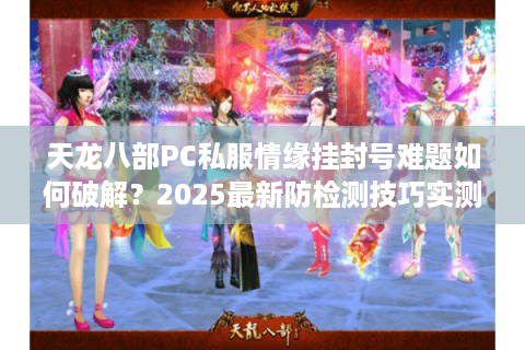 天龙八部PC私服情缘挂封号难题如何破解？2025最新防检测技巧实测