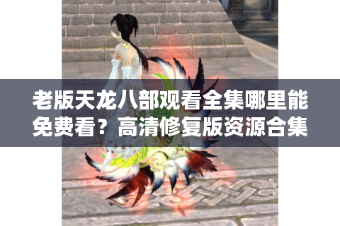 老版天龙八部观看全集哪里能免费看？高清修复版资源合集