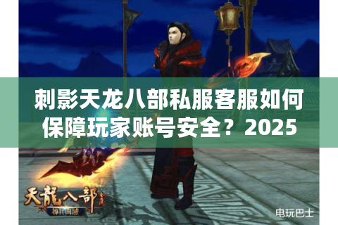 刺影天龙八部私服客服如何保障玩家账号安全？2025年实测避坑指南