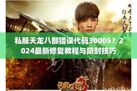 私服天龙八部错误代码30005？2024最新修复教程与防封技巧