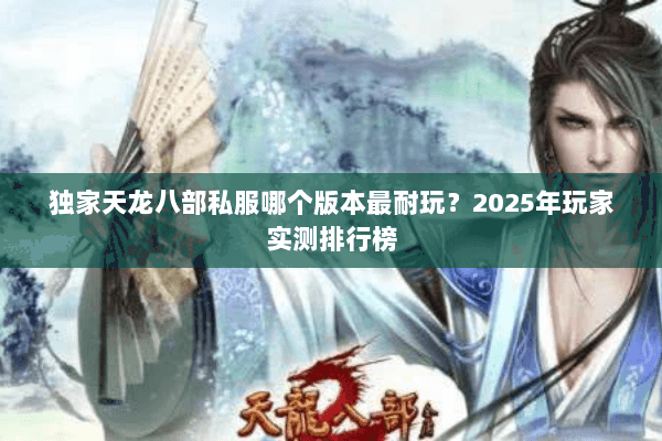 独家天龙八部私服哪个版本最耐玩？2025年玩家实测排行榜