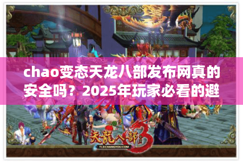 chao变态天龙八部发布网真的安全吗？2025年玩家必看的避坑指南