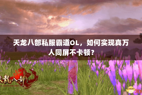 天龙八部私服霸道OL，如何实现真万人同屏不卡顿？
