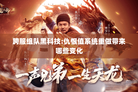 跨服组队黑科技:仇恨值系统重做带来哪些变化